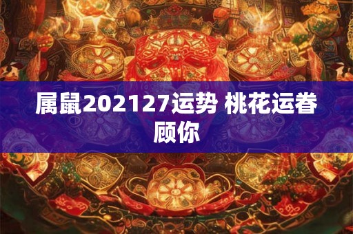 属鼠202127运势 桃花运眷顾你