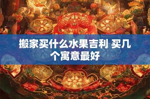 搬家买什么水果吉利 买几个寓意最好