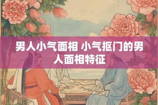 男人小气面相 小气抠门的男人面相特征