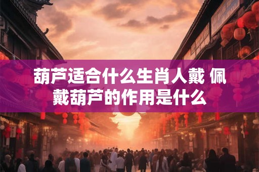 葫芦适合什么生肖人戴 佩戴葫芦的作用是什么