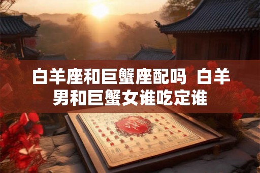 白羊座和巨蟹座配吗  白羊男和巨蟹女谁吃定谁