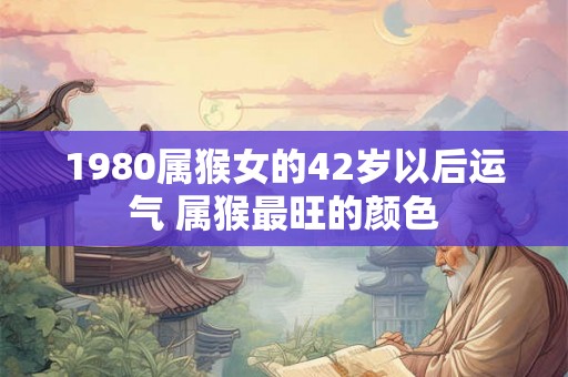 1980属猴女的42岁以后运气 属猴最旺的颜色