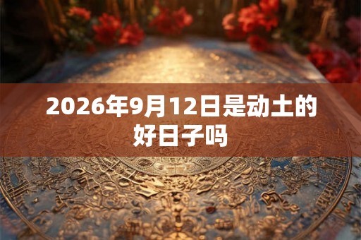 2026年9月12日是动土的好日子吗