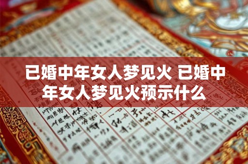 已婚中年女人梦见火 已婚中年女人梦见火预示什么 已婚中年女人梦见火 已婚中年女人梦见火预示什么