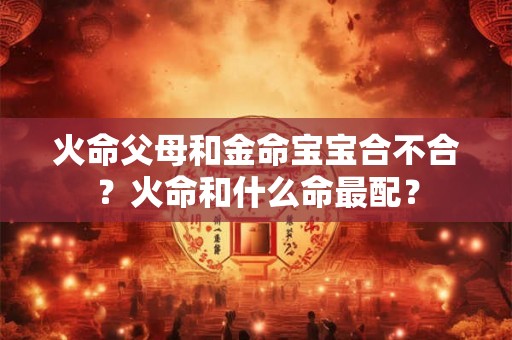 火命父母和金命宝宝合不合？火命和什么命最配？