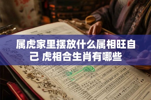 属虎家里摆放什么属相旺自己 虎相合生肖有哪些