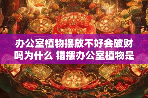 办公室植物摆放不好会破财吗为什么 错摆办公室植物是否破财