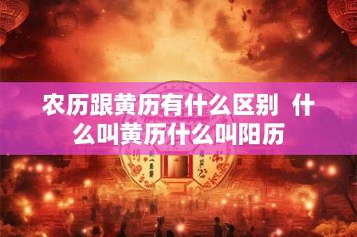 农历跟黄历有什么区别  什么叫黄历什么叫阳历