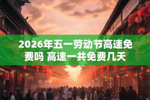 2026年五一劳动节高速免费吗 高速一共免费几天