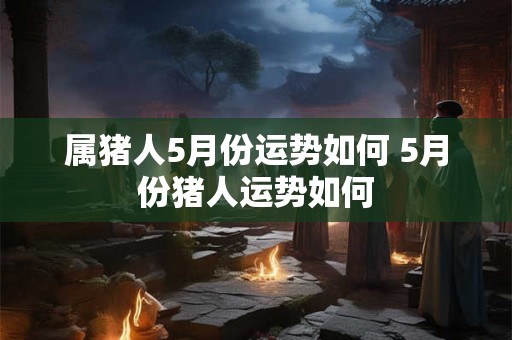 属猪人5月份运势如何 5月份猪人运势如何 属猪人5月份运势如何 5月份猪人运势如何