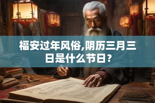 福安过年风俗,阴历三月三日是什么节日？
