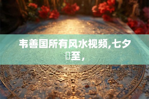 韦善国所有风水视频,七夕將至, 韦善国所有风水视频,七夕將至,