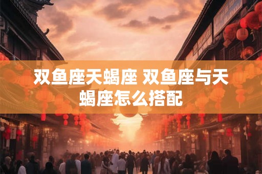 双鱼座天蝎座 双鱼座与天蝎座怎么搭配