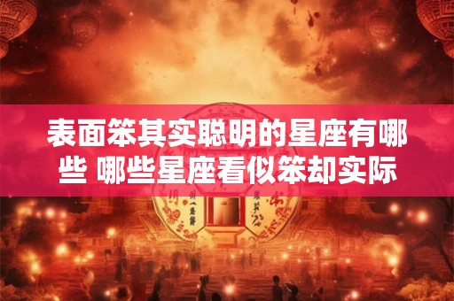 表面笨其实聪明的星座有哪些 哪些星座看似笨却实际聪明