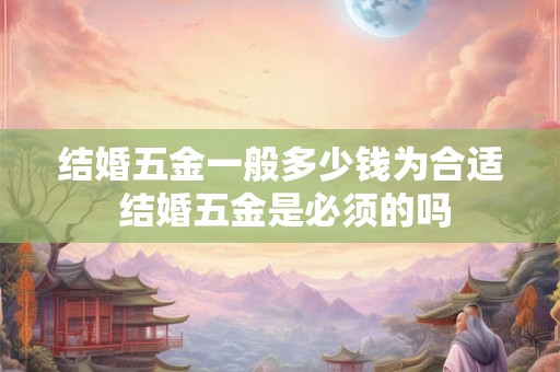 结婚五金一般多少钱为合适 结婚五金是必须的吗