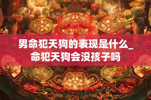 男命犯天狗的表现是什么_命犯天狗会没孩子吗