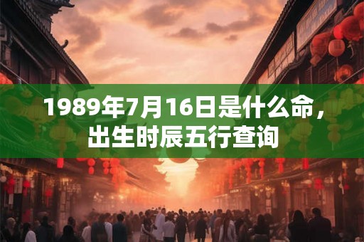 1989年7月16日是什么命，出生时辰五行查询