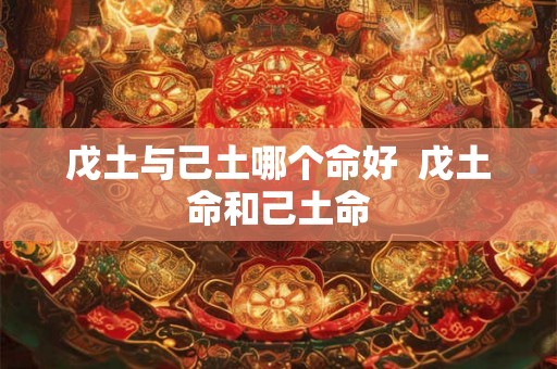 戊土与己土哪个命好  戊土命和己土命