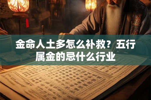 金命人土多怎么补救?五行属金的忌什么行业 金命人土多怎么补救?五行属金的忌什么行业