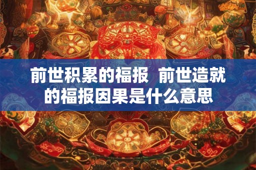 前世积累的福报 前世造就的福报因果是什么意思 前世积累的福报 前世造就的福报因果是什么意思