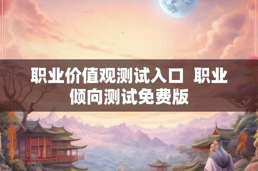 职业价值观测试入口 职业倾向测试免费版 职业价值观测试入口 职业倾向测试免费版