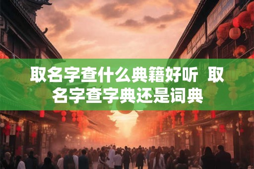 取名字查什么典籍好听  取名字查字典还是词典