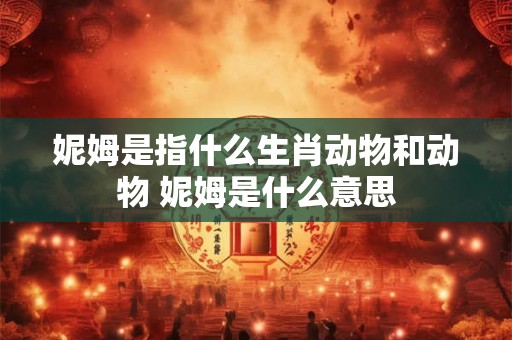 妮姆是指什么生肖动物和动物 妮姆是什么意思