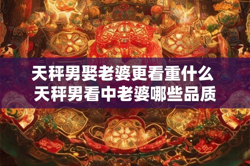 天秤男娶老婆更看重什么 天秤男看中老婆哪些品质