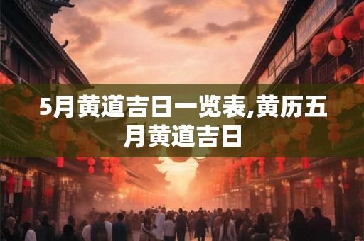 5月黄道吉日一览表,黄历五月黄道吉日