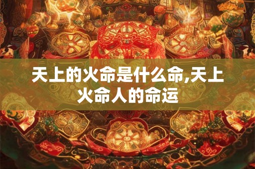 天上的火命是什么命,天上火命人的命运