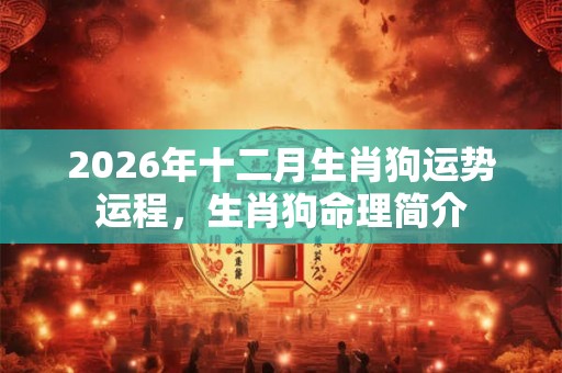 2026年十二月生肖狗运势运程,生肖狗命理简介 2026年十二月生肖狗运势运程,生肖狗命理简介