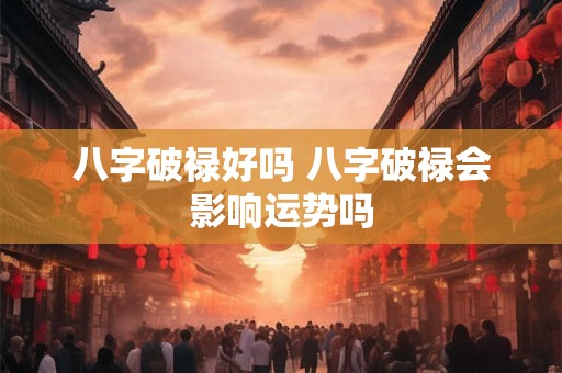八字破禄好吗 八字破禄会影响运势吗