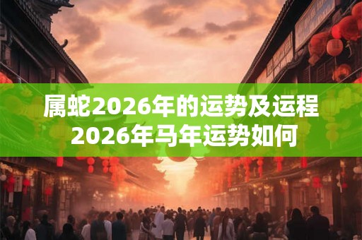 属蛇2026年的运势及运程 2026年马年运势如何