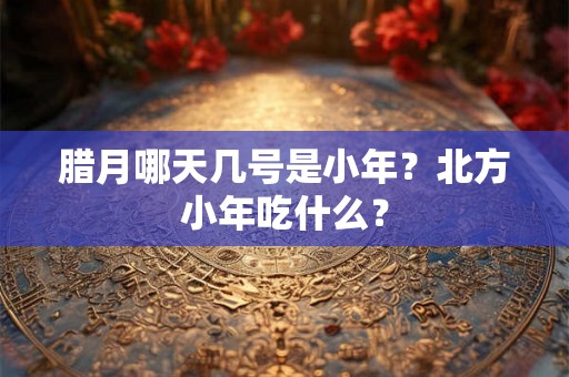 腊月哪天几号是小年?北方小年吃什么? 腊月哪天几号是小年?北方小年吃什么?