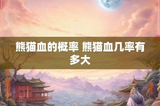 熊猫血的概率 熊猫血几率有多大