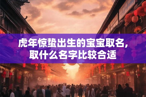 虎年惊蛰出生的宝宝取名,取什么名字比较合适 虎年惊蛰出生的宝宝取名,取什么名字比较合适