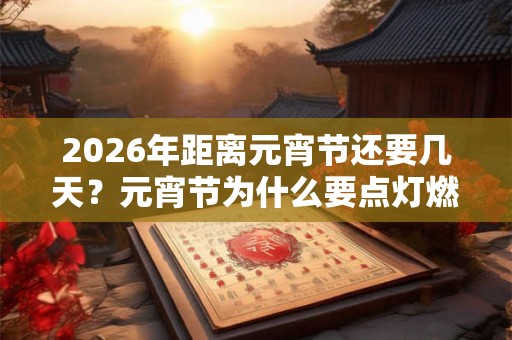 2026年距离元宵节还要几天？元宵节为什么要点灯燃灯？