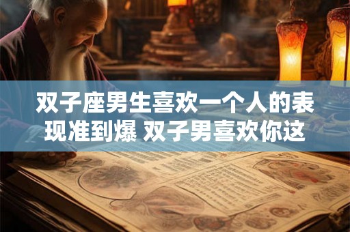 双子座男生喜欢一个人的表现准到爆 双子男喜欢你这些表现必须知道