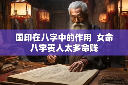 国印在八字中的作用  女命八字贵人太多命贱