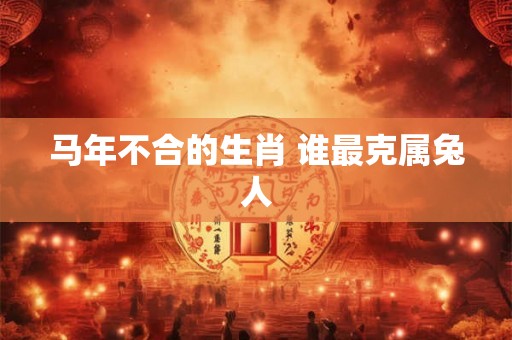 马年不合的生肖 谁最克属兔人