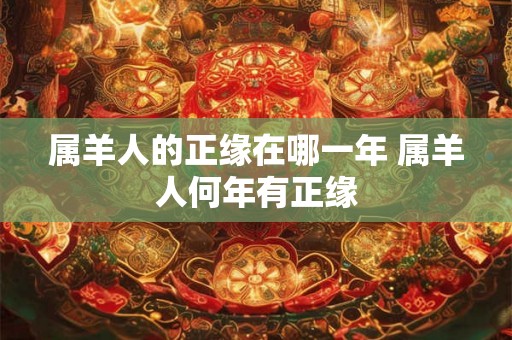属羊人的正缘在哪一年 属羊人何年有正缘