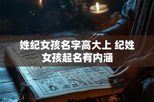姓纪女孩名字高大上 纪姓女孩起名有内涵