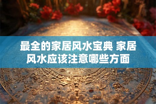 最全的家居风水宝典 家居风水应该注意哪些方面