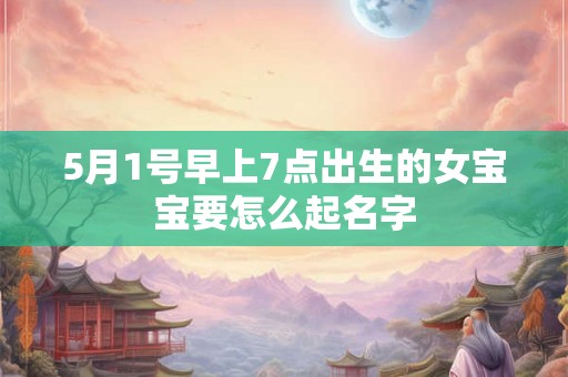 5月1号早上7点出生的女宝宝要怎么起名字