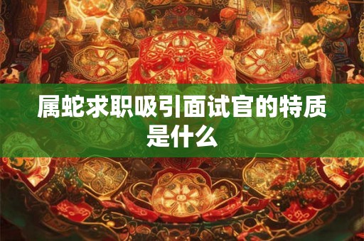 属蛇求职吸引面试官的特质是什么