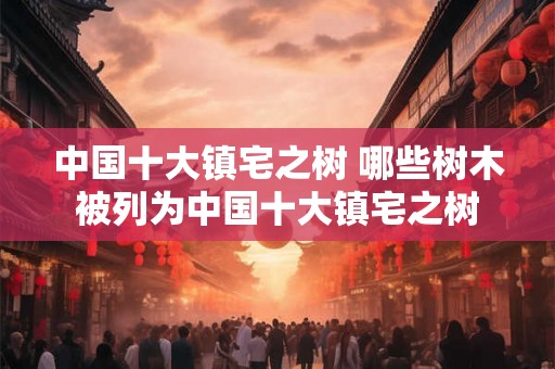 中国十大镇宅之树 哪些树木被列为中国十大镇宅之树