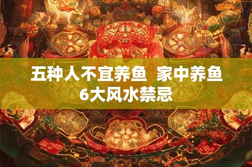 五种人不宜养鱼 家中养鱼6大风水禁忌 五种人不宜养鱼 家中养鱼6大风水禁忌