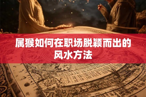 属猴如何在职场脱颖而出的风水方法