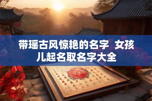 带瑶古风惊艳的名字 女孩儿起名取名字大全 带瑶古风惊艳的名字 女孩儿起名取名字大全