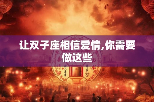 让双子座相信爱情,你需要做这些